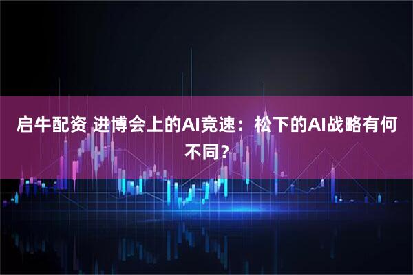 启牛配资 进博会上的AI竞速：松下的AI战略有何不同？