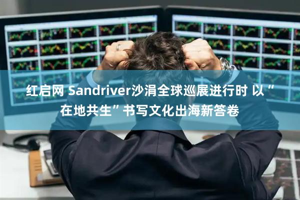 红启网 Sandriver沙涓全球巡展进行时 以“在地共生”书写文化出海新答卷