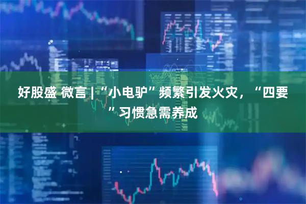 好股盛 微言 | “小电驴”频繁引发火灾，“四要”习惯急需养成