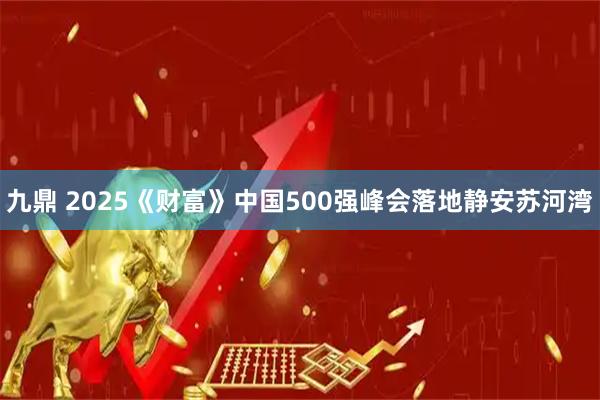 九鼎 2025《财富》中国500强峰会落地静安苏河湾