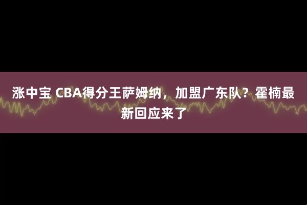 涨中宝 CBA得分王萨姆纳，加盟广东队？霍楠最新回应来了