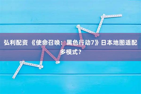弘利配资 《使命召唤：黑色行动7》日本地图适配多模式？