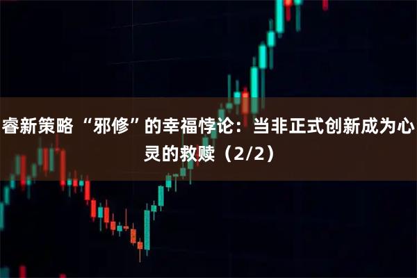 睿新策略 “邪修”的幸福悖论：当非正式创新成为心灵的救赎（2/2）