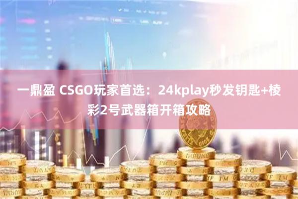 一鼎盈 CSGO玩家首选：24kplay秒发钥匙+棱彩2号武器箱开箱攻略
