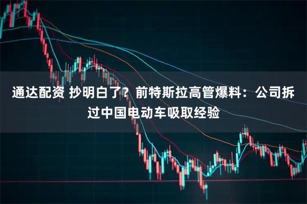 通达配资 抄明白了？前特斯拉高管爆料：公司拆过中国电动车吸取经验