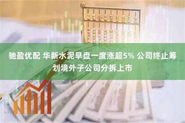 驰盈优配 华新水泥早盘一度涨超5% 公司终止筹划境外子公司分拆上市