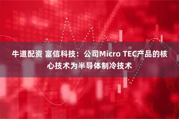 牛道配资 富信科技：公司Micro TEC产品的核心技术为半导体制冷技术
