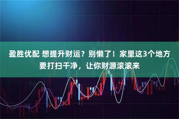 盈胜优配 想提升财运？别懒了！家里这3个地方要打扫干净，让你财源滚滚来