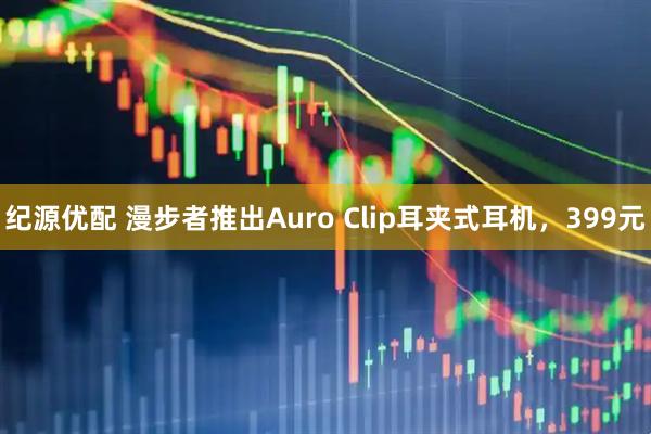 纪源优配 漫步者推出Auro Clip耳夹式耳机，399元