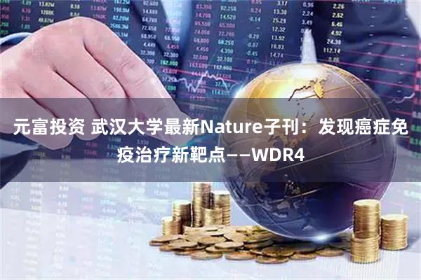 元富投资 武汉大学最新Nature子刊：发现癌症免疫治疗新靶点——WDR4