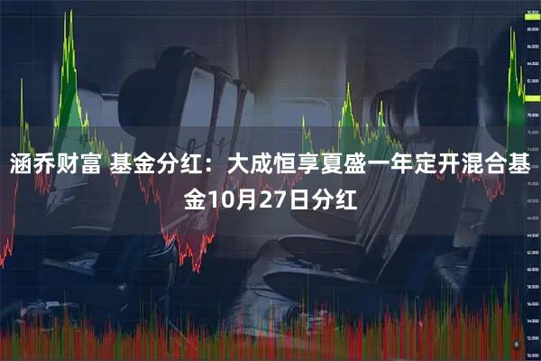 涵乔财富 基金分红：大成恒享夏盛一年定开混合基金10月27日分红
