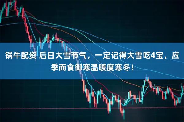 锅牛配资 后日大雪节气，一定记得大雪吃4宝，应季而食御寒温暖度寒冬！