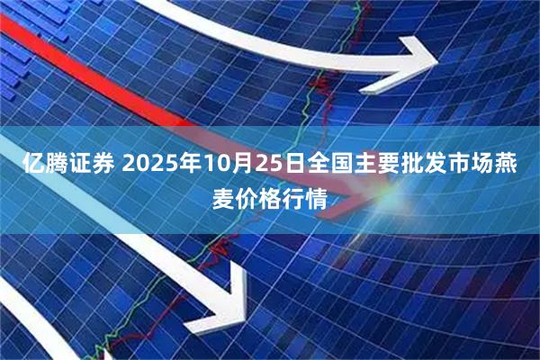 亿腾证券 2025年10月25日全国主要批发市场燕麦价格行情