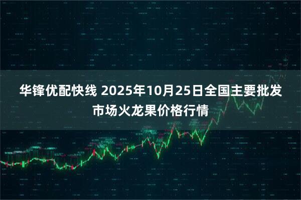 华锋优配快线 2025年10月25日全国主要批发市场火龙果价格行情