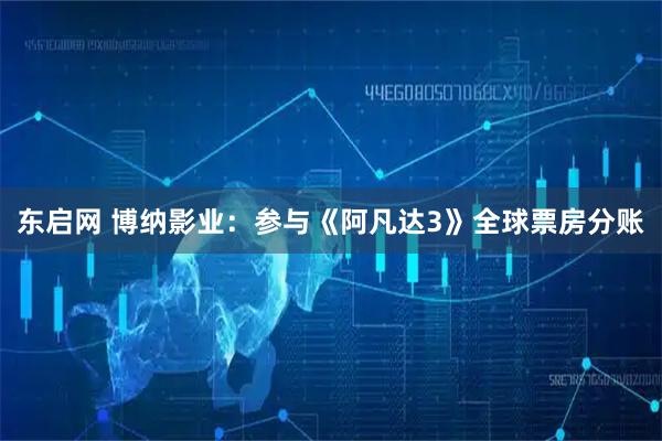 东启网 博纳影业：参与《阿凡达3》全球票房分账