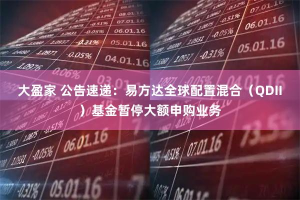 大盈家 公告速递：易方达全球配置混合（QDII）基金暂停大额申购业务