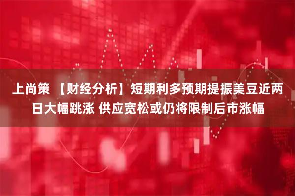 上尚策 【财经分析】短期利多预期提振美豆近两日大幅跳涨 供应宽松或仍将限制后市涨幅