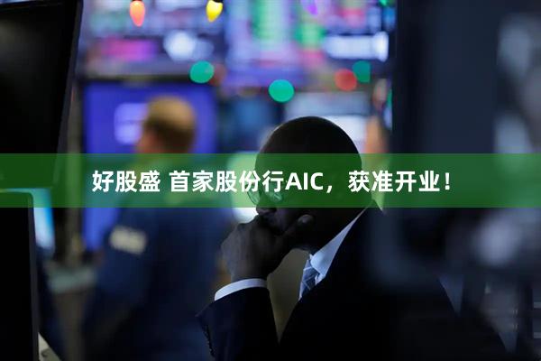 好股盛 首家股份行AIC，获准开业！