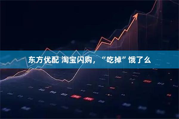 东方优配 淘宝闪购，“吃掉”饿了么