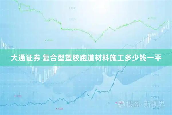 大通证券 复合型塑胶跑道材料施工多少钱一平