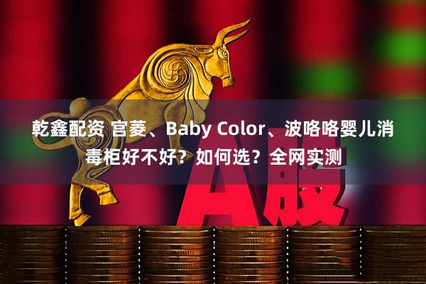 乾鑫配资 宫菱、Baby Color、波咯咯婴儿消毒柜好不好？如何选？全网实测