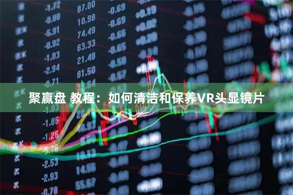 聚赢盘 教程：如何清洁和保养VR头显镜片