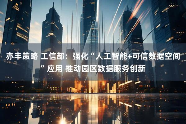 亦丰策略 工信部：强化“人工智能+可信数据空间”应用 推动园区数据服务创新