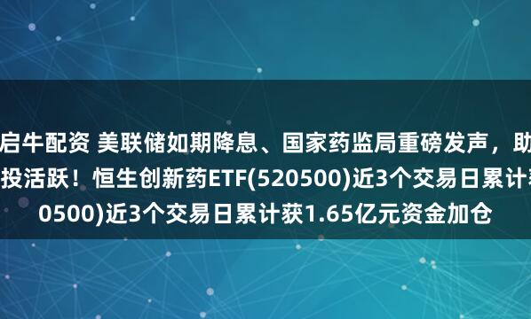 启牛配资 美联储如期降息、国家药监局重磅发声，助推港股创新药板块交投活跃！恒生创新药ETF(520500)近3个交易日累计获1.65亿元资金加仓