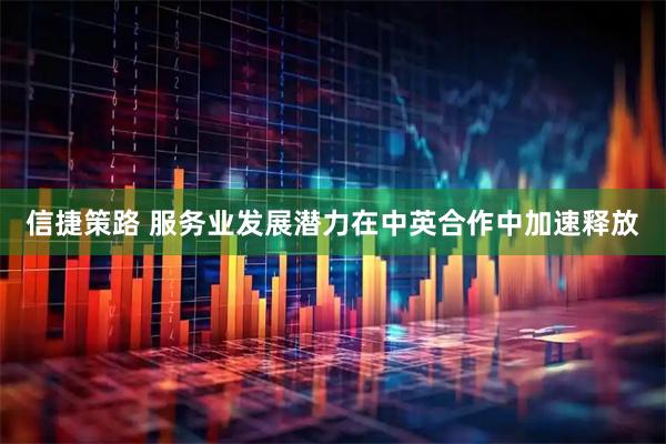 信捷策路 服务业发展潜力在中英合作中加速释放