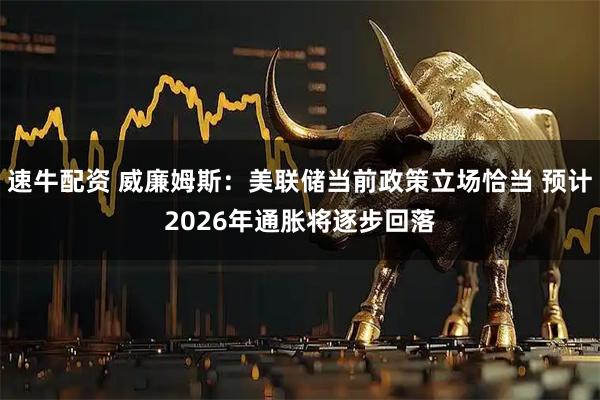 速牛配资 威廉姆斯：美联储当前政策立场恰当 预计2026年通胀将逐步回落