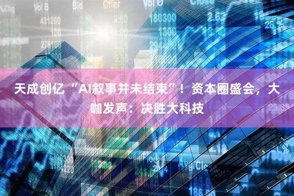 天成创亿 “AI叙事并未结束”！资本圈盛会，大咖发声：决胜大科技