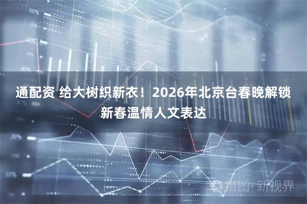 通配资 给大树织新衣！2026年北京台春晚解锁新春温情人文表达