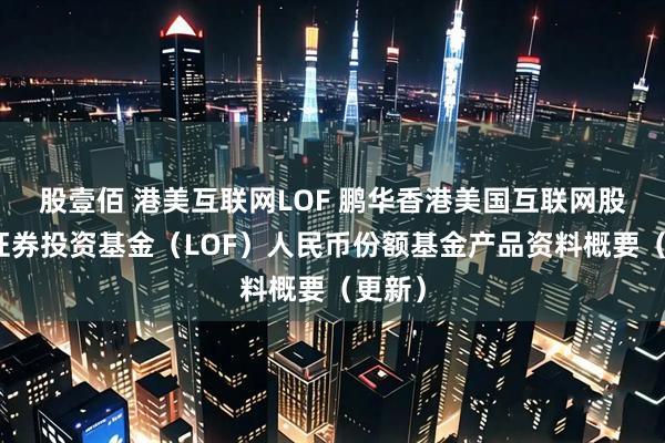 股壹佰 港美互联网LOF 鹏华香港美国互联网股票型证券投资基金（LOF）人民币份额基金产品资料概要（更新）