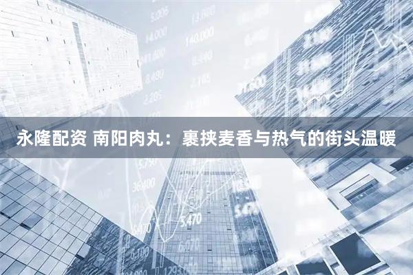 永隆配资 南阳肉丸：裹挟麦香与热气的街头温暖