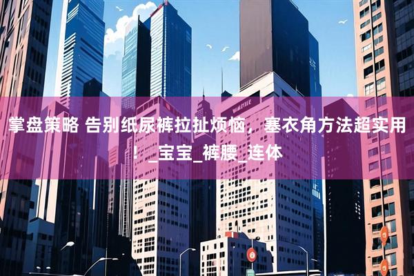 掌盘策略 告别纸尿裤拉扯烦恼，塞衣角方法超实用！_宝宝_裤腰_连体