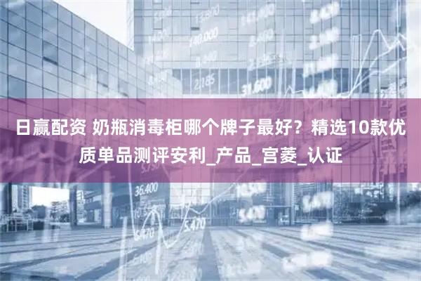 日赢配资 奶瓶消毒柜哪个牌子最好？精选10款优质单品测评安利_产品_宫菱_认证