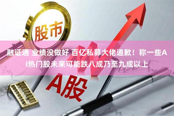 融证通 业绩没做好 百亿私募大佬道歉！称一些AI热门股未来可能跌八成乃至九成以上