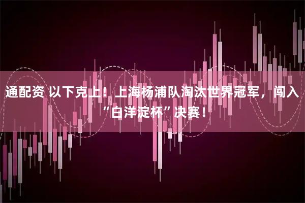 通配资 以下克上！上海杨浦队淘汰世界冠军，闯入“白洋淀杯”决赛！