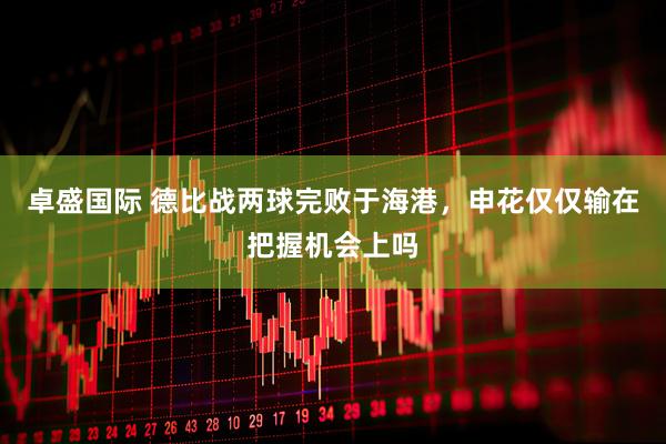 卓盛国际 德比战两球完败于海港，申花仅仅输在把握机会上吗